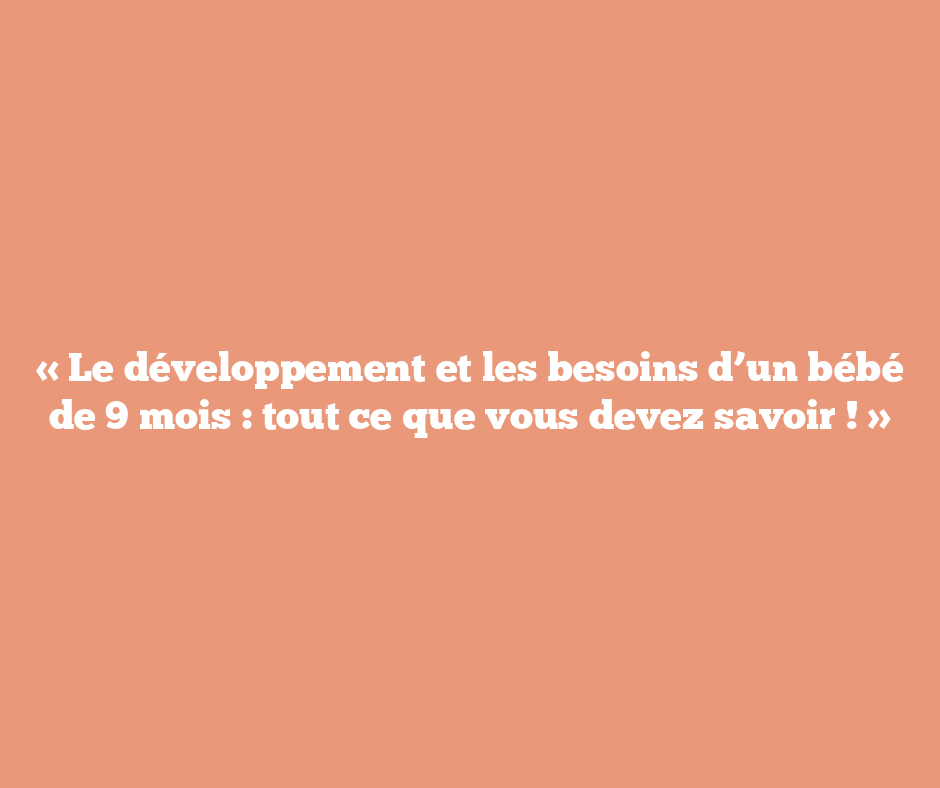 « Le développement et les besoins d’un bébé de 9 mois : tout ce que vous devez savoir ! »